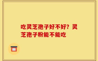 吃灵芝孢子好不好？灵芝孢子粉能不能吃
