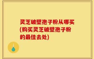 灵芝破壁孢子粉从哪买(购买灵芝破壁孢子粉的最佳去处)