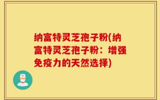 纳富特灵芝孢子粉(纳富特灵芝孢子粉：增强免疫力的天然选择)