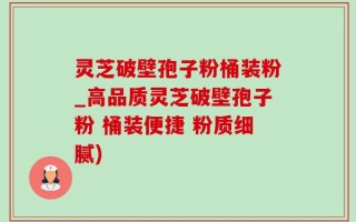 灵芝破壁孢子粉桶装粉_高品质灵芝破壁孢子粉 桶装便捷 粉质细腻)