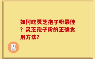 如何吃灵芝孢子粉最佳？灵芝孢子粉的正确食用方法？