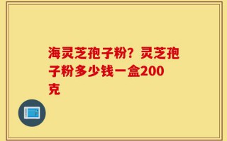 海灵芝孢子粉？灵芝孢子粉多少钱一盒200克
