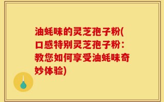 油蚝味的灵芝孢子粉(口感特别灵芝孢子粉：教您如何享受油蚝味奇妙体验)
