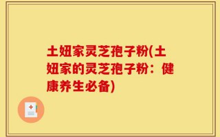 土妞家灵芝孢子粉(土妞家的灵芝孢子粉：健康养生必备)