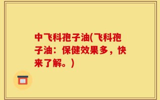 中飞科孢子油(飞科孢子油：保健效果多，快来了解。)
