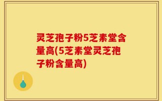 灵芝孢子粉5芝素堂含量高(5芝素堂灵芝孢子粉含量高)