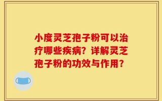小度灵芝孢子粉可以治疗哪些疾病？详解灵芝孢子粉的功效与作用？