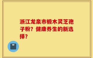 浙江龙泉市椴木灵芝孢子粉？健康养生的新选择？