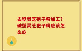 去壁灵芝孢子粉加工？破壁灵芝孢子粉应该怎么吃