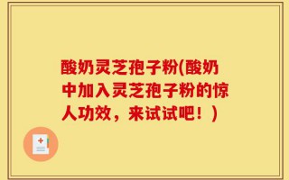 酸奶灵芝孢子粉(酸奶中加入灵芝孢子粉的惊人功效，来试试吧！)