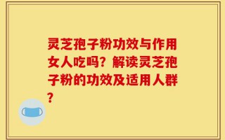 灵芝孢子粉功效与作用女人吃吗？解读灵芝孢子粉的功效及适用人群？