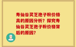 寿仙谷灵芝孢子粉价格高的原因分析？探究寿仙谷灵芝孢子粉价格背后的原因？
