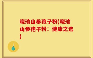 晓瑜山参孢子粉(晓瑜山参孢子粉：健康之选)