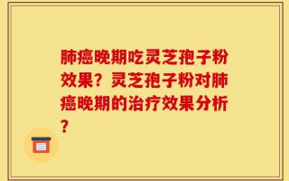 肺癌晚期吃灵芝孢子粉效果？灵芝孢子粉对肺癌晚期的治疗效果分析？