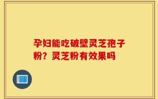 孕妇能吃破壁灵芝孢子粉？灵芝粉有效果吗