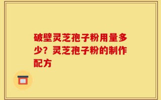 破壁灵芝孢子粉用量多少？灵芝孢子粉的制作配方