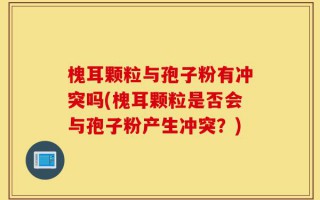 槐耳颗粒与孢子粉有冲突吗(槐耳颗粒是否会与孢子粉产生冲突？)
