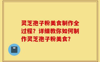 灵芝孢子粉美食制作全过程？详细教你如何制作灵芝孢子粉美食？