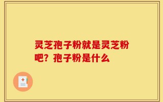 灵芝孢子粉就是灵芝粉吧？孢子粉是什么