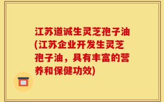 江苏道诚生灵芝孢子油(江苏企业开发生灵芝孢子油，具有丰富的营养和保健功效)