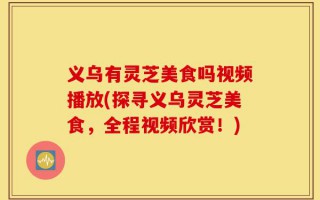 义乌有灵芝美食吗视频播放(探寻义乌灵芝美食，全程视频欣赏！)