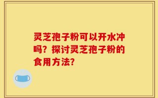 灵芝孢子粉可以开水冲吗？探讨灵芝孢子粉的食用方法？