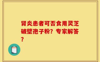 肾炎患者可否食用灵芝破壁孢子粉？专家解答？