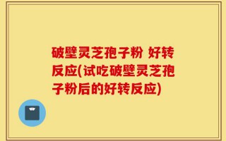 破壁灵芝孢子粉 好转反应(试吃破壁灵芝孢子粉后的好转反应)