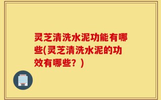 灵芝清洗水泥功能有哪些(灵芝清洗水泥的功效有哪些？)