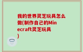 我的世界灵芝玩具怎么做(制作自己的Minecraft灵芝玩具)