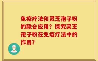 免疫疗法和灵芝孢子粉的联合应用？探究灵芝孢子粉在免疫疗法中的作用？