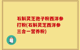 石斛灵芝孢子粉西洋参打粉(石斛灵芝西洋参三合一营养粉)