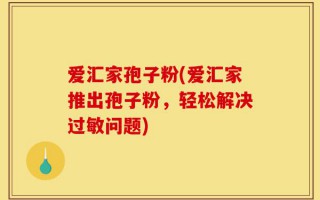 爱汇家孢子粉(爱汇家推出孢子粉，轻松解决过敏问题)