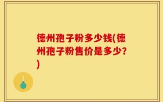 德州孢子粉多少钱(德州孢子粉售价是多少？)