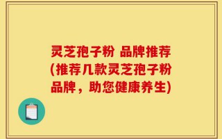 灵芝孢子粉 品牌推荐(推荐几款灵芝孢子粉品牌，助您健康养生)