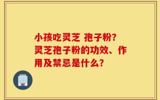 小孩吃灵芝 孢子粉？灵芝孢子粉的功效、作用及禁忌是什么？