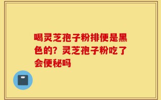 喝灵芝孢子粉排便是黑色的？灵芝孢子粉吃了会便秘吗