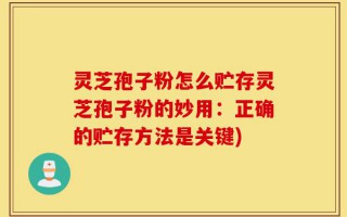 灵芝孢子粉怎么贮存灵芝孢子粉的妙用：正确的贮存方法是关键)