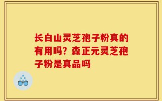 长白山灵芝孢子粉真的有用吗？森正元灵芝孢子粉是真品吗