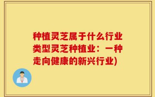 种植灵芝属于什么行业类型灵芝种植业：一种走向健康的新兴行业)