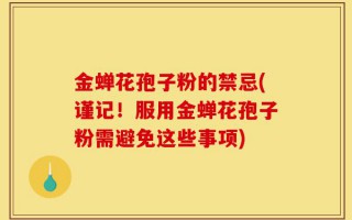 金蝉花孢子粉的禁忌(谨记！服用金蝉花孢子粉需避免这些事项)