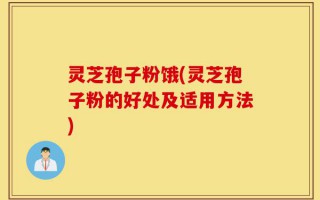 灵芝孢子粉饿(灵芝孢子粉的好处及适用方法)