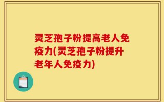 灵芝孢子粉提高老人免疫力(灵芝孢子粉提升老年人免疫力)