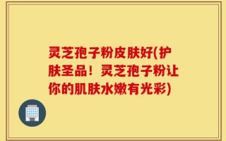 灵芝孢子粉皮肤好(护肤圣品！灵芝孢子粉让你的肌肤水嫩有光彩)
