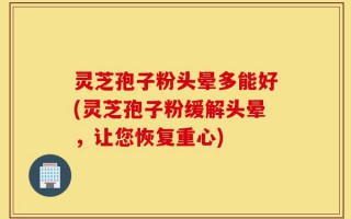 灵芝孢子粉头晕多能好(灵芝孢子粉缓解头晕，让您恢复重心)