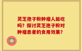灵芝孢子粉肿瘤人能吃吗？探讨灵芝孢子粉对肿瘤患者的食用效果？