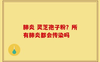 肺炎 灵芝孢子粉？所有肺炎都会传染吗