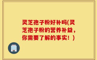 灵芝孢子粉好补吗(灵芝孢子粉的营养补益，你需要了解的事实！)