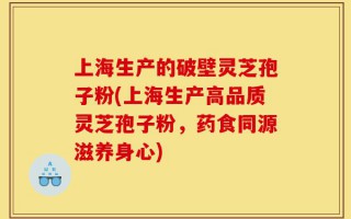 上海生产的破壁灵芝孢子粉(上海生产高品质灵芝孢子粉，药食同源滋养身心)