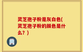 灵芝孢子粉是灰白色(灵芝孢子粉的颜色是什么？)
